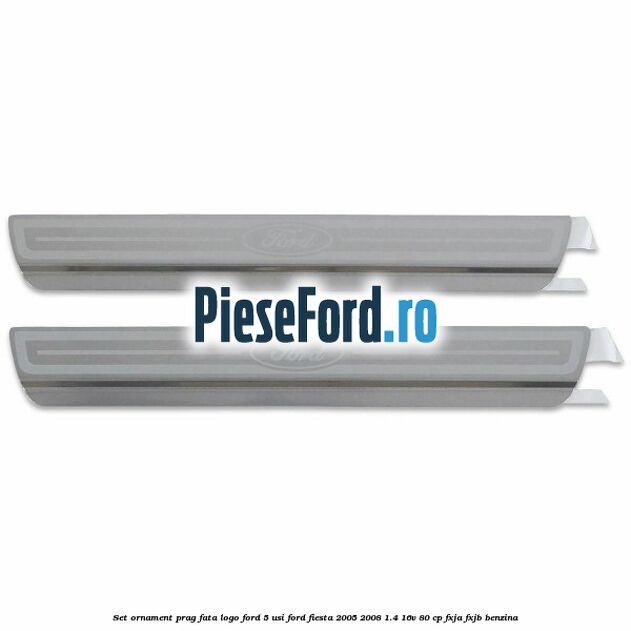 Set ornament prag fata logo Ford 5 Usi Ford Fiesta 2005-2008 1.4 16V 80 cp FXJA, FXJB benzina