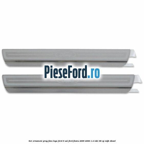 Set ornament prag fata logo Ford 5 Usi Ford Fiesta 2005-2008 1.4 TDCi 68 cp N4JB diesel