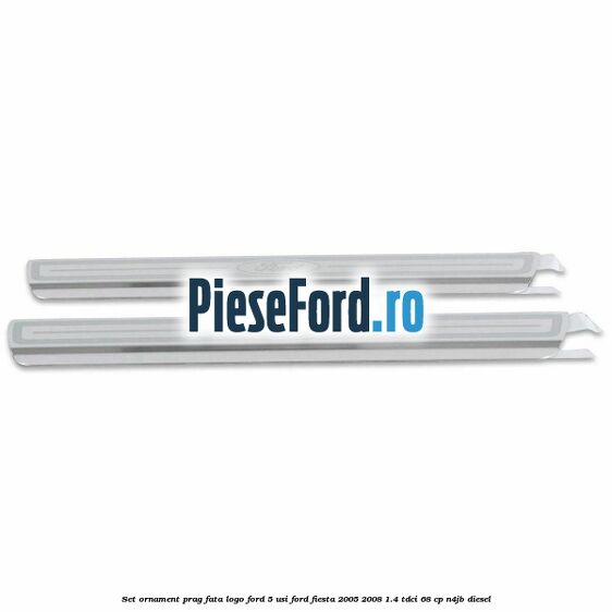 Set ornament prag fata logo Ford 5 Usi Ford Fiesta 2005-2008 1.4 TDCi 68 cp N4JB diesel