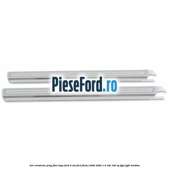 Set ornament prag fata logo Ford 5 Usi Ford Fiesta 2005-2008 1.6 16V 100 cp FYJA, FYJB benzina
