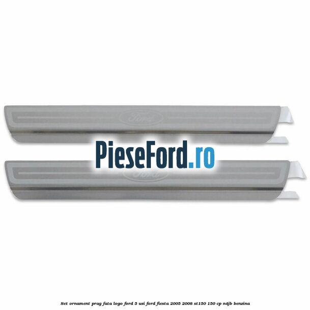 Set ornament prag fata logo Ford 5 Usi Ford Fiesta 2005-2008 ST150 150 cp N4JB benzina