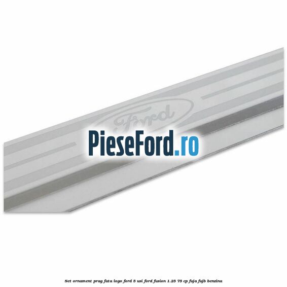 Set ornament prag fata logo Ford 5 Usi Ford Fusion 1.25 75 cp FUJA, FUJB benzina