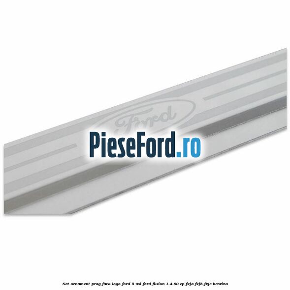 Set ornament prag fata logo Ford 5 Usi Ford Fusion 1.4 80 cp FXJA, FXJB, FXJC benzina