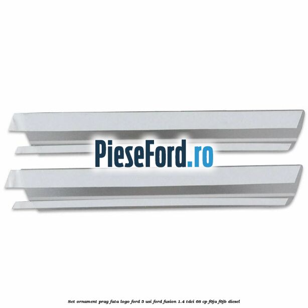 Set ornament prag fata logo Ford 5 Usi Ford Fusion 1.4 TDCi 68 cp Set ornament prag fata logo Ford 5 Usi Ford Fusion 1.4 TDCi 68 cp F6JA, F6JB diesel