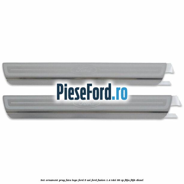 Set ornament prag fata logo Ford 5 Usi Ford Fusion 1.4 TDCi 68 cp Set ornament prag fata logo Ford 5 Usi Ford Fusion 1.4 TDCi 68 cp F6JA, F6JB diesel
