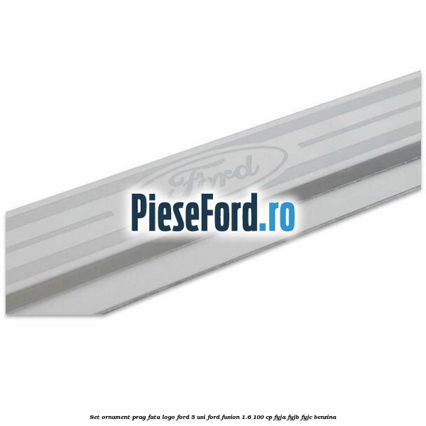 Set ornament prag fata logo Ford 5 Usi Ford Fusion 1.6 100 cp Set ornament prag fata logo Ford 5 Usi Ford Fusion 1.6 100 cp FYJA, FYJB, FYJC benzina