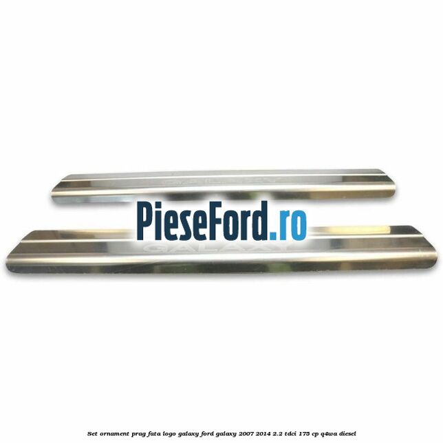 Set ornament prag fata logo Galaxy Ford Galaxy 2007-2014 2.2 TDCi 175 cp Set ornament prag fata logo Galaxy Ford Galaxy 2007-2014 2.2 TDCi 175 cp Q4WA diesel