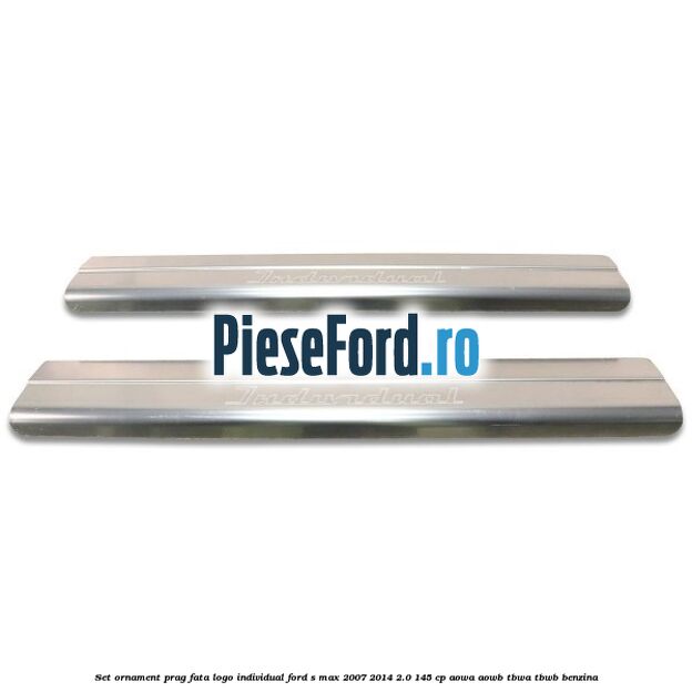 Set ornament prag fata logo INDIVIDUAL Ford S-Max 2007-2014 2.0 145 cp AOWA, AOWB, TBWA, TBWB benzina