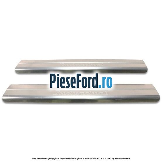 Set ornament prag fata logo INDIVIDUAL Ford S-Max 2007-2014 2.3 160 cp Set ornament prag fata logo INDIVIDUAL Ford S-Max 2007-2014 2.3 160 cp SEWA benzina