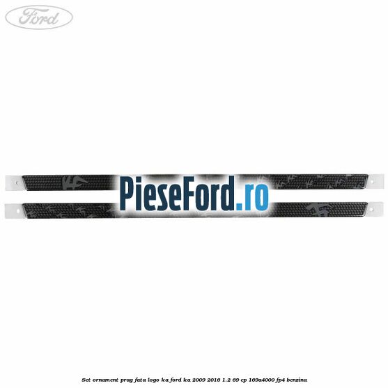 Set ornament prag fata logo KA Ford Ka 2009-2016 1.2 69 cp 169A4000, FP4 benzina