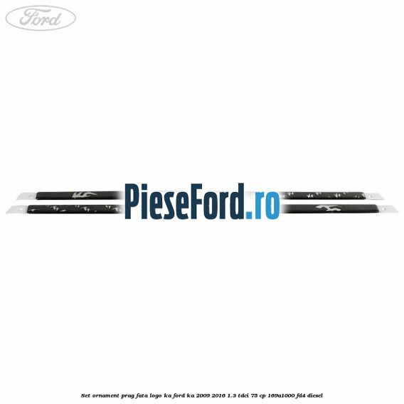 Set ornament prag fata logo KA Ford Ka 2009-2016 1.3 TDCi 75 cp 169A1000, FD4 diesel