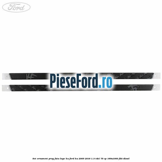 Set ornament prag fata logo KA Ford Ka 2009-2016 1.3 TDCi 75 cp 169A1000, FD4 diesel
