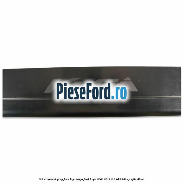 Set ornament prag fata logo KUGA Ford Kuga 2008-2012 2.0 TDCI 140 cp Set ornament prag fata logo KUGA Ford Kuga 2008-2012 2.0 TDCI 140 cp UFDA diesel