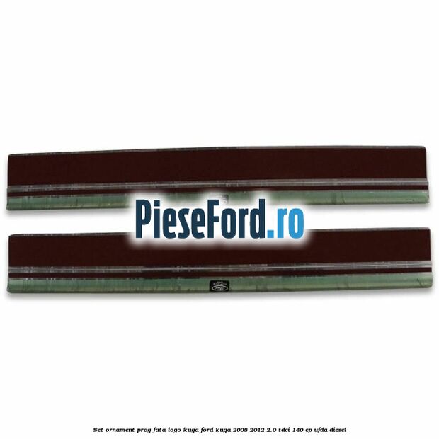 Set ornament prag fata logo KUGA Ford Kuga 2008-2012 2.0 TDCI 140 cp Set ornament prag fata logo KUGA Ford Kuga 2008-2012 2.0 TDCI 140 cp UFDA diesel