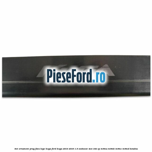 Set ornament prag fata logo KUGA Ford Kuga 2013-2016 1.5 EcoBoost 4x4 182 cp M9MA, M9MB, M9MC, M9MD benzina