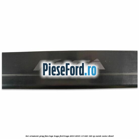 Set ornament prag fata logo KUGA Ford Kuga 2013-2016 1.5 TDCi 120 cp XWMB, XWMC diesel