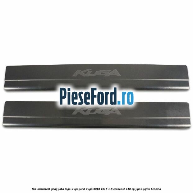 Set ornament prag fata logo KUGA Ford Kuga 2013-2016 1.6 EcoBoost 150 cp JQMA, JQMB benzina
