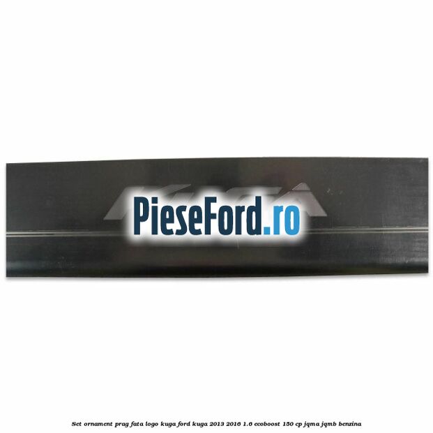 Set ornament prag fata logo KUGA Ford Kuga 2013-2016 1.6 EcoBoost 150 cp JQMA, JQMB benzina