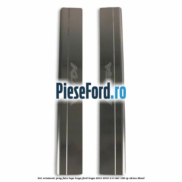 Set ornament prag fata logo KUGA Ford Kuga 2013-2016 2.0 TDCi 136 cp UKMA diesel