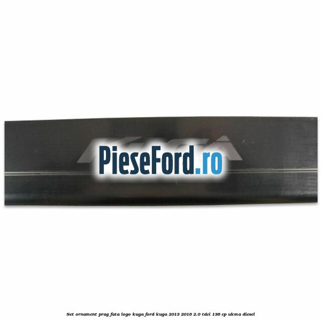 Set ornament prag fata logo KUGA Ford Kuga 2013-2016 2.0 TDCi 136 cp UKMA diesel