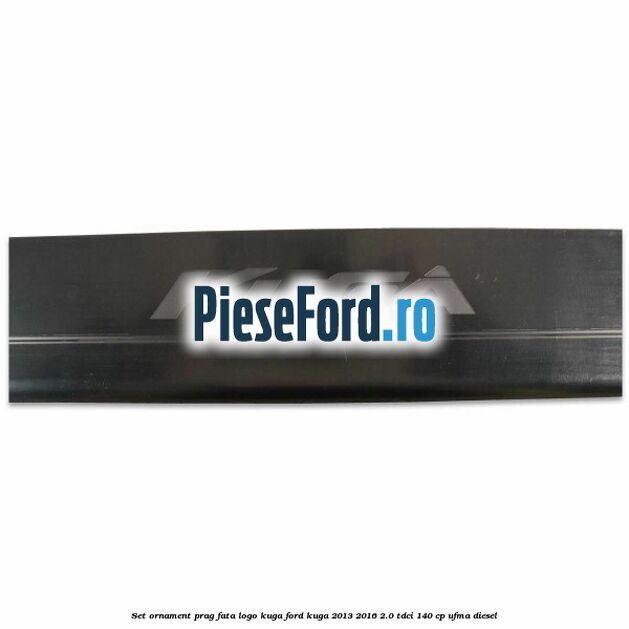 Set ornament prag fata logo KUGA Ford Kuga 2013-2016 2.0 TDCi 140 cp UFMA diesel
