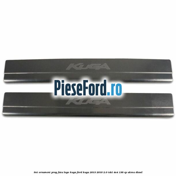 Set ornament prag fata logo KUGA Ford Kuga 2013-2016 2.0 TDCi 4x4 136 cp UKMA diesel
