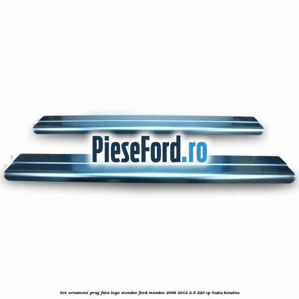Set ornament prag fata logo Mondeo Ford Mondeo 2008-2014 2.5 220 cp HUBA benzina