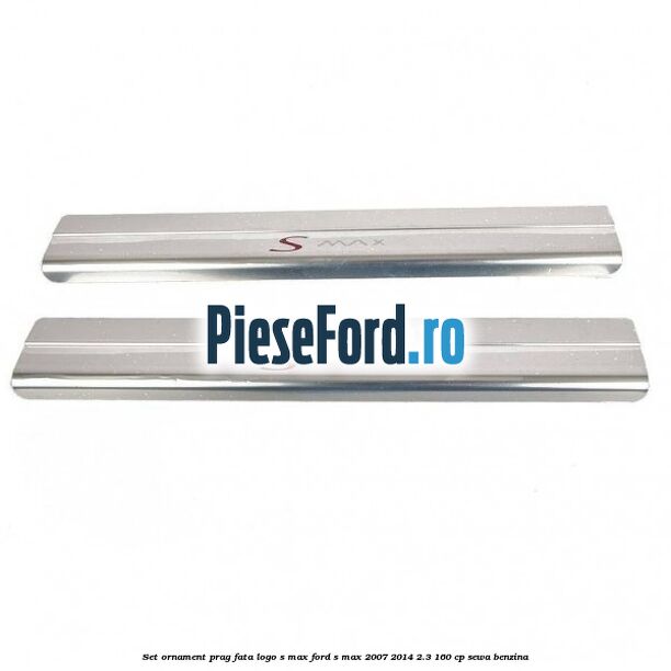 Set ornament prag fata logo S-MAX Ford S-Max 2007-2014 2.3 160 cp Set ornament prag fata logo S-MAX Ford S-Max 2007-2014 2.3 160 cp SEWA benzina