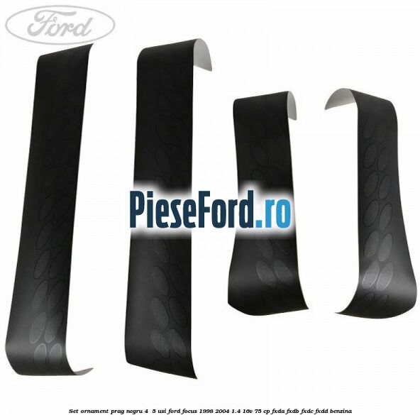 Set ornament prag negru 4/ 5 usi Ford Focus 1998-2004 1.4 16V 75 cp FXDA, FXDB, FXDC, FXDD benzina