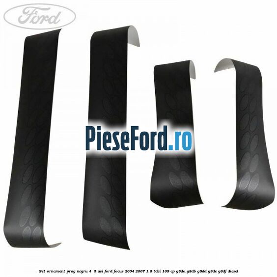 Set ornament prag negru 4/ 5 usi Ford Focus 2004-2007 1.6 TDCi 109 cp G8DA, G8DB, G8DD, G8DE, G8DF diesel