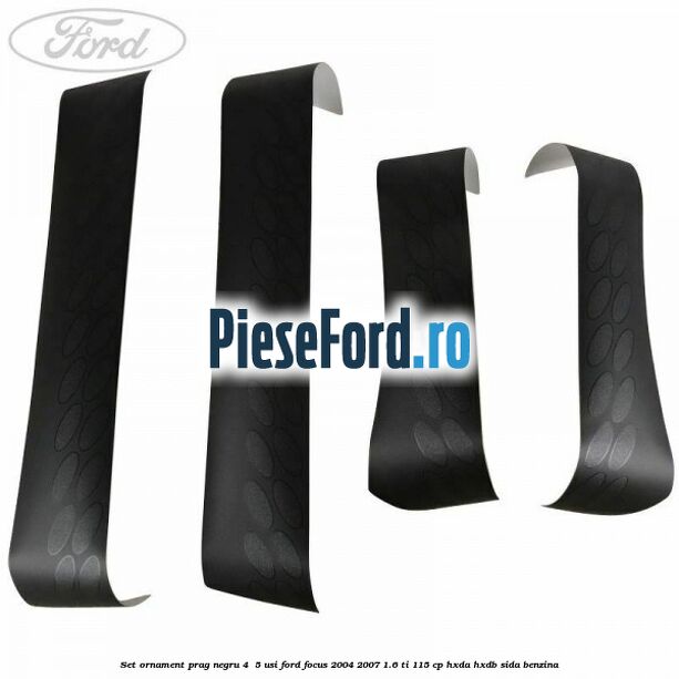 Set ornament prag negru 4/ 5 usi Ford Focus 2004-2007 1.6 Ti 115 cp HXDA, HXDB, SIDA benzina