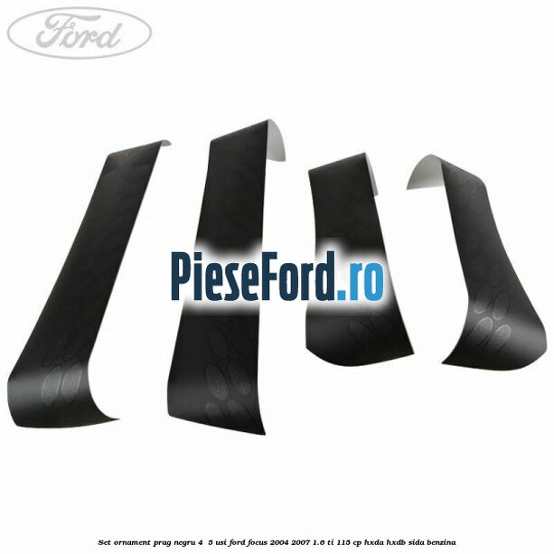 Set ornament prag negru 4/ 5 usi Ford Focus 2004-2007 1.6 Ti 115 cp Set ornament prag negru 4/ 5 usi Ford Focus 2004-2007 1.6 Ti 115 cp HXDA, HXDB, SIDA benzina