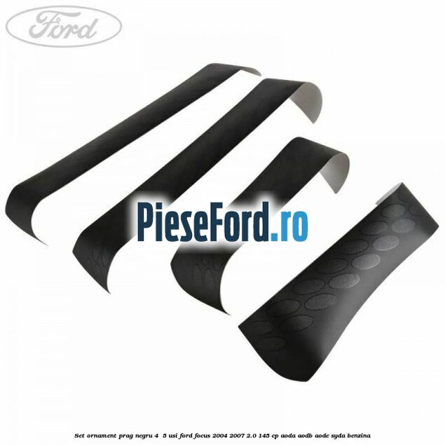 Set ornament prag negru 4/ 5 usi Ford Focus 2004-2007 2.0 145 cp AODA, AODB, AODE, SYDA benzina