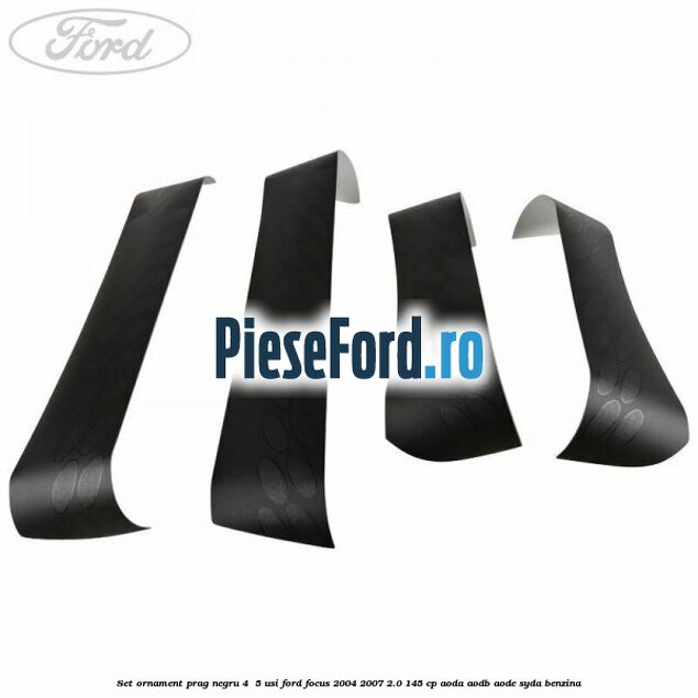 Set ornament prag negru 4/ 5 usi Ford Focus 2004-2007 2.0 145 cp AODA, AODB, AODE, SYDA benzina