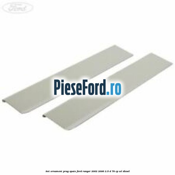 Set ornament prag spate Ford Ranger 2002-2006 2.5 D 78 cp Set ornament prag spate Ford Ranger 2002-2006 2.5 D 78 cp WL diesel