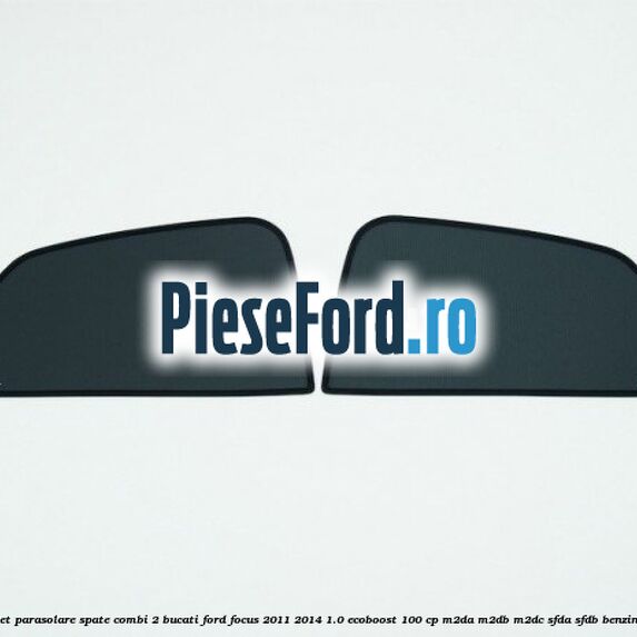 Set parasolare spate combi 2 bucati Ford Focus 2011-2014 1.0 EcoBoost 100 cp M2DA, M2DB, M2DC, SFDA, SFDB benzina