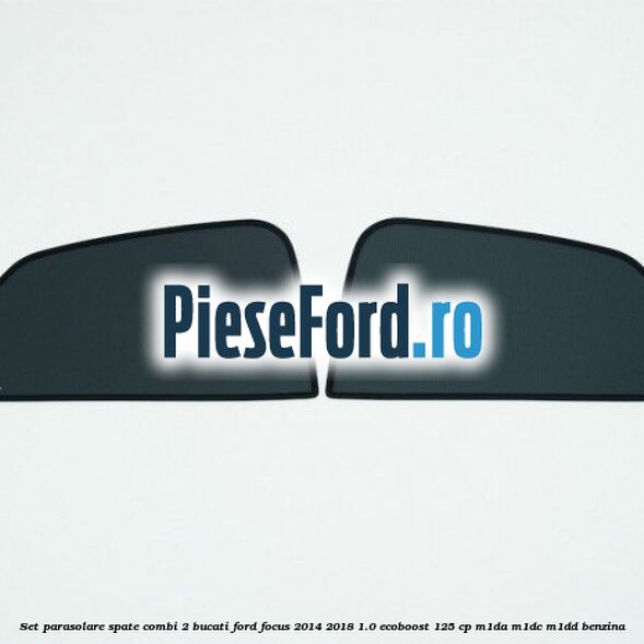 Set parasolare spate combi 2 bucati Ford Focus 2014-2018 1.0 EcoBoost 125 cp M1DA, M1DC, M1DD benzina