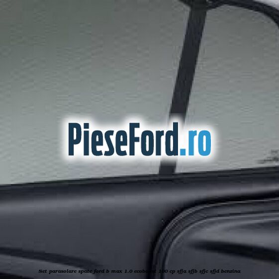 Set parasolare spate Ford B-Max 1.0 EcoBoost 100 cp SFJA, SFJB, SFJC, SFJD benzina
