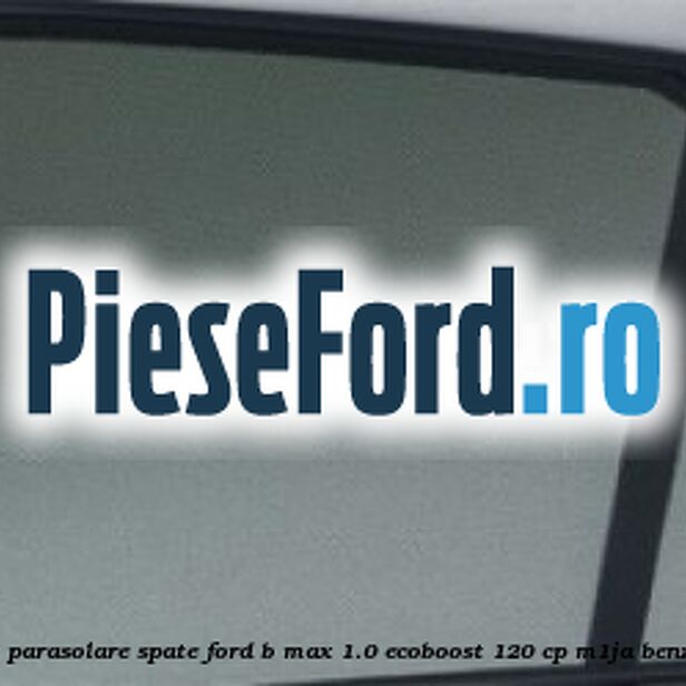 Set parasolare spate Ford B-Max 1.0 EcoBoost 120 cp M1JA benzina