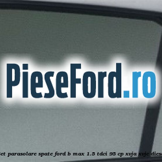 Set parasolare spate Ford B-Max 1.5 TDCi 95 cp XVJA, XVJC diesel