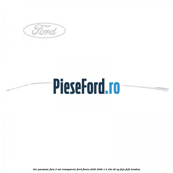Set paravant fata 3 usi transparent Ford Fiesta 2005-2008 1.4 16V 80 cp Set paravant fata 3 usi transparent Ford Fiesta 2005-2008 1.4 16V 80 cp FXJA, FXJB benzina
