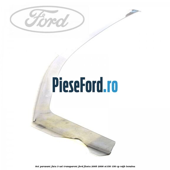 Set paravant fata 3 usi transparent Ford Fiesta 2005-2008 ST150 150 cp N4JB benzina