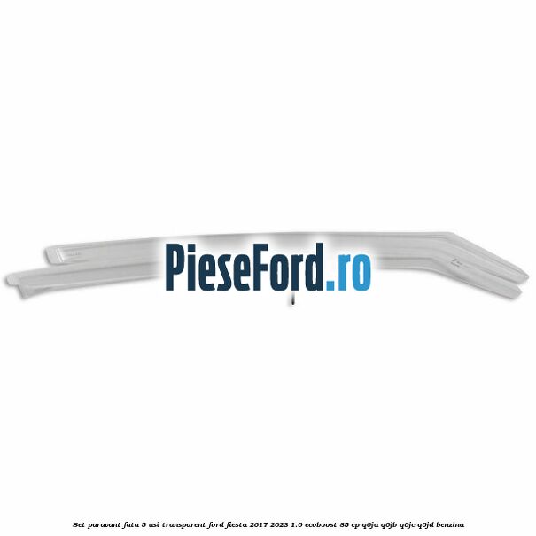 Set paravant fata 5 usi, transparent Ford Fiesta 2017-2023 1.0 EcoBoost 85 cp Q0JA, Q0JB, Q0JC, Q0JD benzina