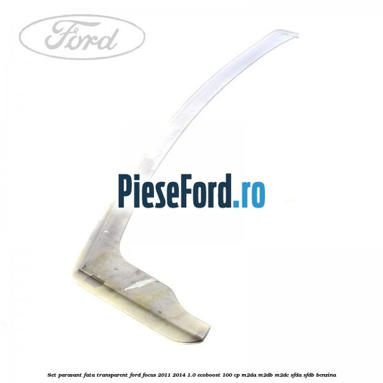 Set paravant fata, transparent Ford Focus 2011-2014 1.0 EcoBoost 100 cp M2DA, M2DB, M2DC, SFDA, SFDB benzina