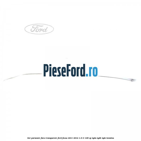 Set paravant fata, transparent Ford Focus 2011-2014 1.6 Ti 105 cp IQDA, IQDB, IQDC benzina