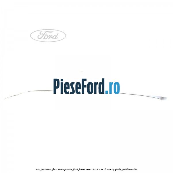 Set paravant fata, transparent Ford Focus 2011-2014 1.6 Ti 125 cp Set paravant fata, transparent Ford Focus 2011-2014 1.6 Ti 125 cp PNDA, PNDD benzina