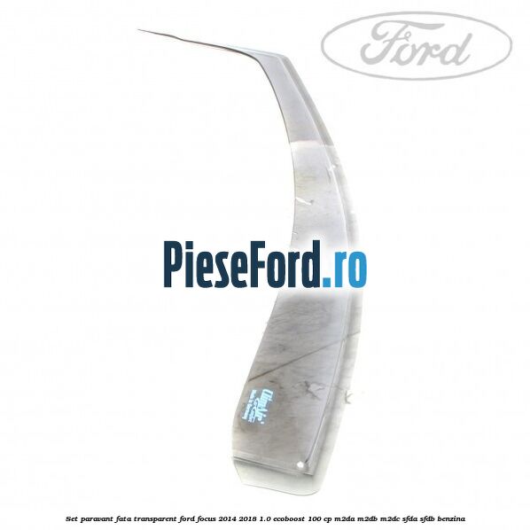 Set paravant fata, transparent Ford Focus 2014-2018 1.0 EcoBoost 100 cp M2DA, M2DB, M2DC, SFDA, SFDB benzina
