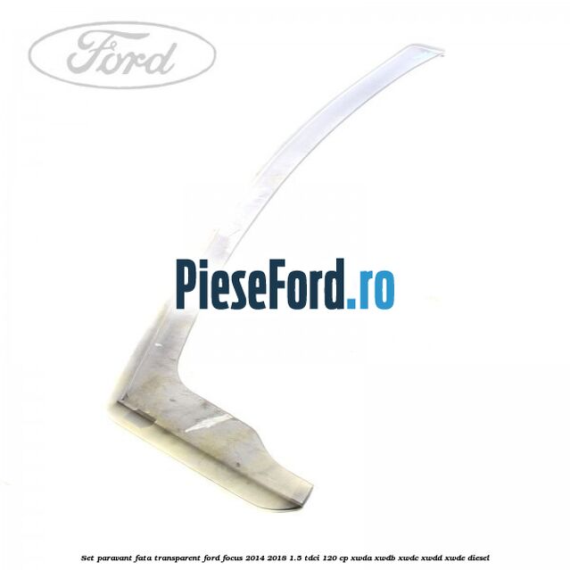 Set paravant fata, transparent Ford Focus 2014-2018 1.5 TDCi 120 cp XWDA, XWDB, XWDC, XWDD, XWDE diesel