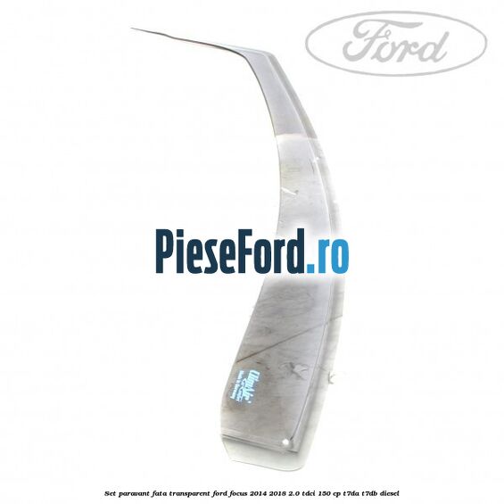 Set paravant fata, transparent Ford Focus 2014-2018 2.0 TDCi 150 cp Set paravant fata, transparent Ford Focus 2014-2018 2.0 TDCi 150 cp T7DA, T7DB diesel