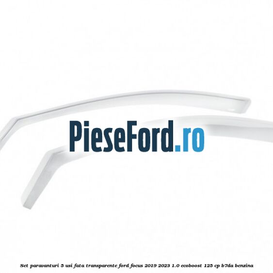 Set paravanturi 5 usi fata transparente Ford Focus 2019-2023 1.0 EcoBoost 125 cp B7DA benzina